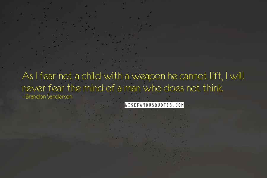Brandon Sanderson Quotes: As I fear not a child with a weapon he cannot lift, I will never fear the mind of a man who does not think.