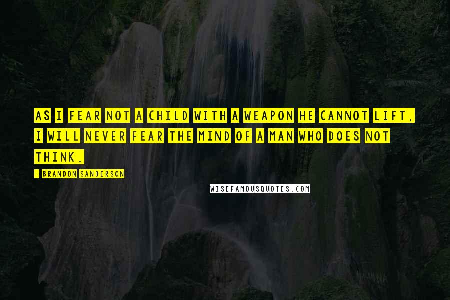 Brandon Sanderson Quotes: As I fear not a child with a weapon he cannot lift, I will never fear the mind of a man who does not think.