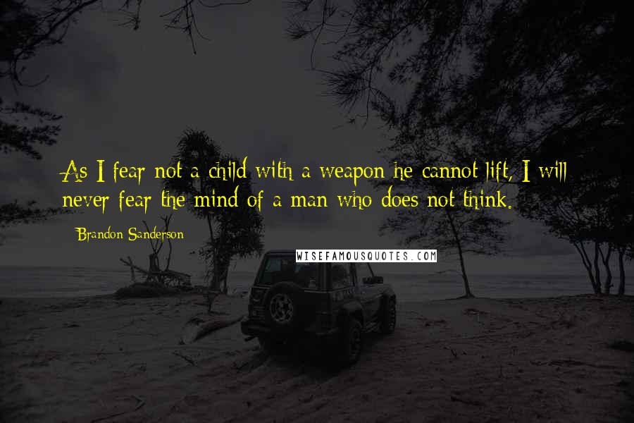 Brandon Sanderson Quotes: As I fear not a child with a weapon he cannot lift, I will never fear the mind of a man who does not think.