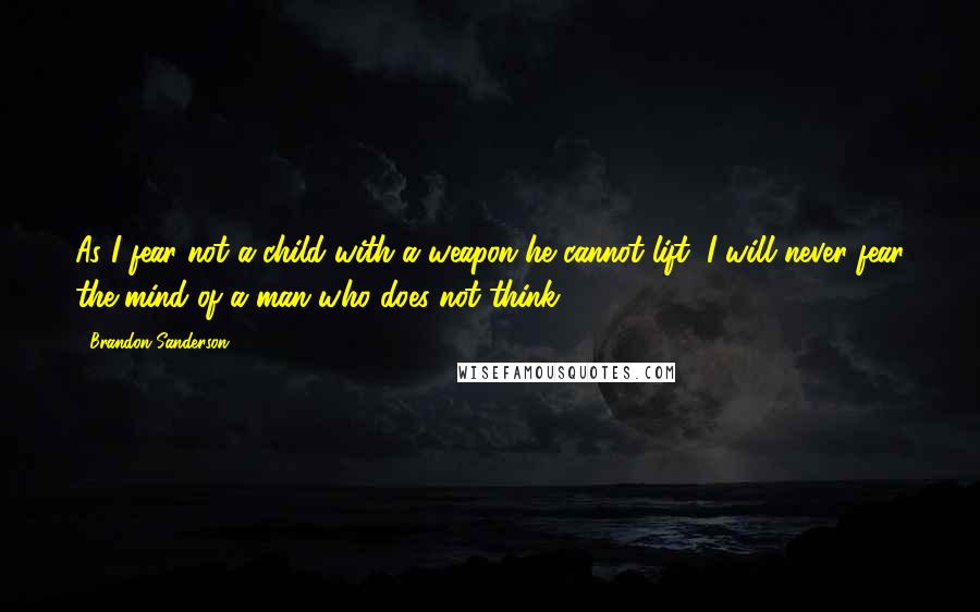 Brandon Sanderson Quotes: As I fear not a child with a weapon he cannot lift, I will never fear the mind of a man who does not think.