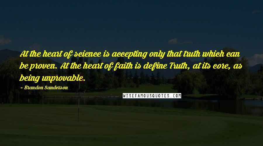 Brandon Sanderson Quotes: At the heart of science is accepting only that truth which can be proven. At the heart of faith is define Truth, at its core, as being unprovable.