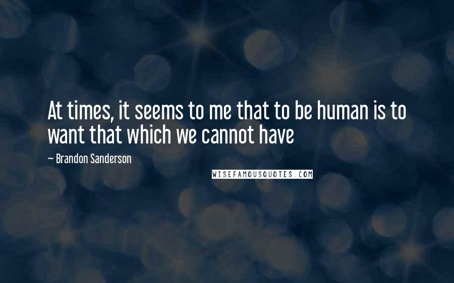 Brandon Sanderson Quotes: At times, it seems to me that to be human is to want that which we cannot have