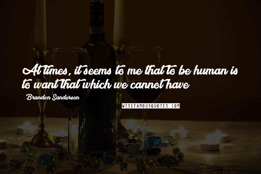Brandon Sanderson Quotes: At times, it seems to me that to be human is to want that which we cannot have
