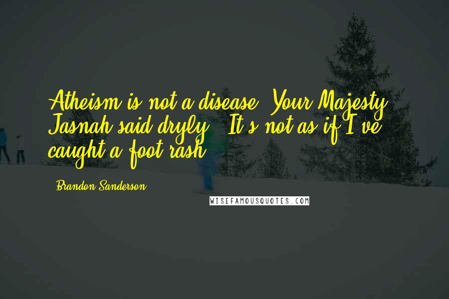 Brandon Sanderson Quotes: Atheism is not a disease, Your Majesty," Jasnah said dryly. "It's not as if I've caught a foot rash.