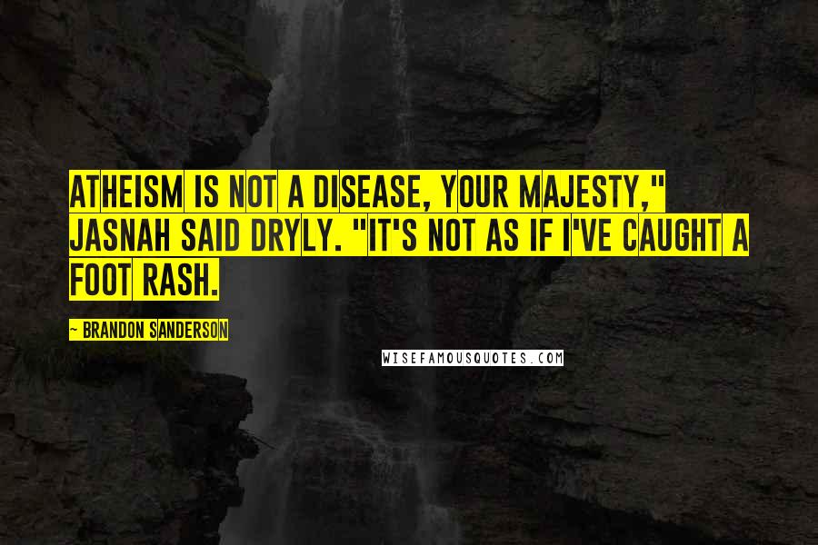 Brandon Sanderson Quotes: Atheism is not a disease, Your Majesty," Jasnah said dryly. "It's not as if I've caught a foot rash.