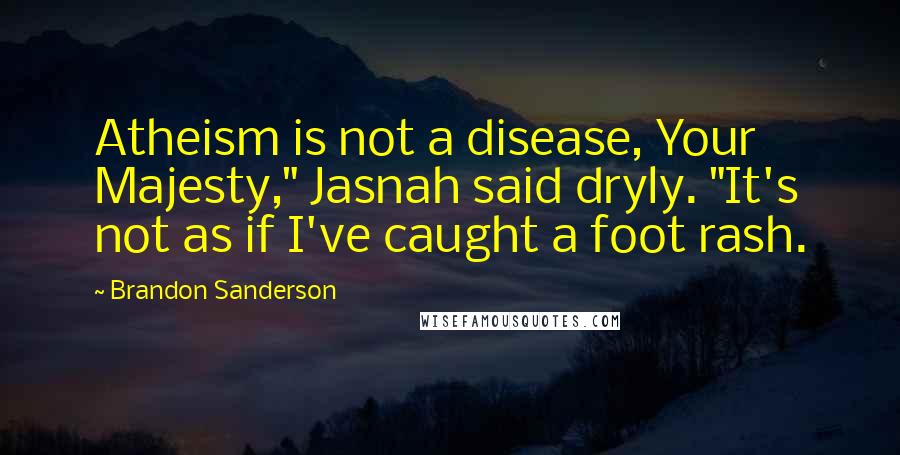 Brandon Sanderson Quotes: Atheism is not a disease, Your Majesty," Jasnah said dryly. "It's not as if I've caught a foot rash.