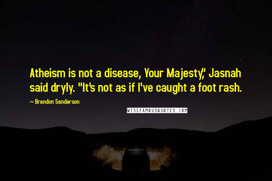 Brandon Sanderson Quotes: Atheism is not a disease, Your Majesty," Jasnah said dryly. "It's not as if I've caught a foot rash.