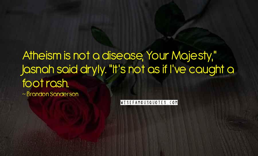 Brandon Sanderson Quotes: Atheism is not a disease, Your Majesty," Jasnah said dryly. "It's not as if I've caught a foot rash.