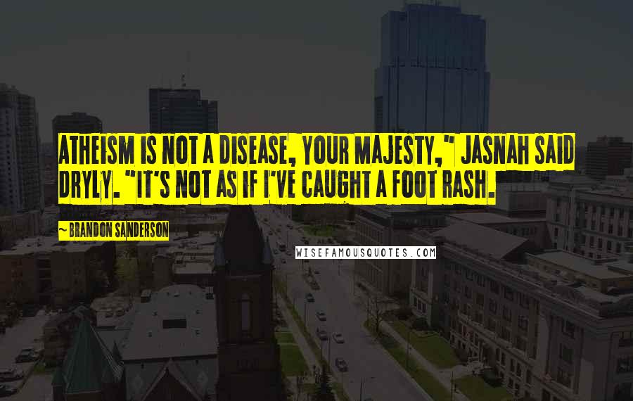 Brandon Sanderson Quotes: Atheism is not a disease, Your Majesty," Jasnah said dryly. "It's not as if I've caught a foot rash.