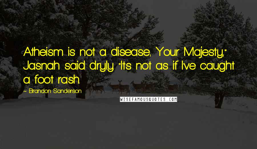 Brandon Sanderson Quotes: Atheism is not a disease, Your Majesty," Jasnah said dryly. "It's not as if I've caught a foot rash.