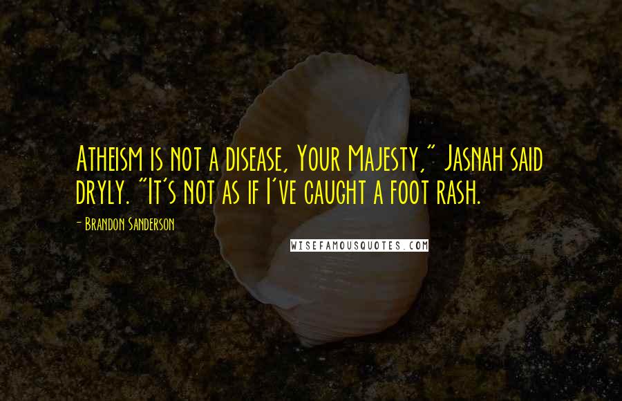 Brandon Sanderson Quotes: Atheism is not a disease, Your Majesty," Jasnah said dryly. "It's not as if I've caught a foot rash.