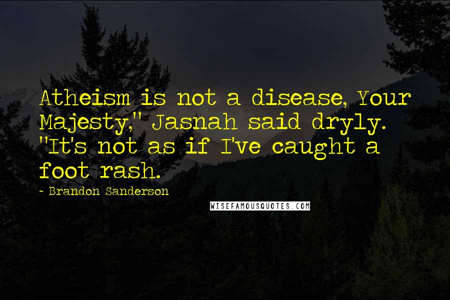 Brandon Sanderson Quotes: Atheism is not a disease, Your Majesty," Jasnah said dryly. "It's not as if I've caught a foot rash.