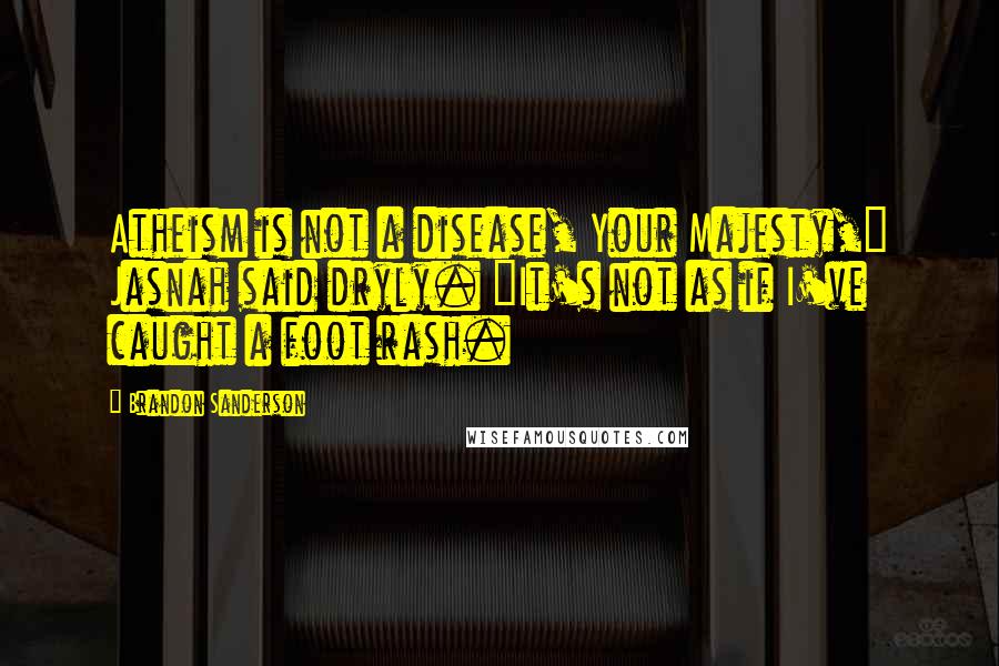 Brandon Sanderson Quotes: Atheism is not a disease, Your Majesty," Jasnah said dryly. "It's not as if I've caught a foot rash.