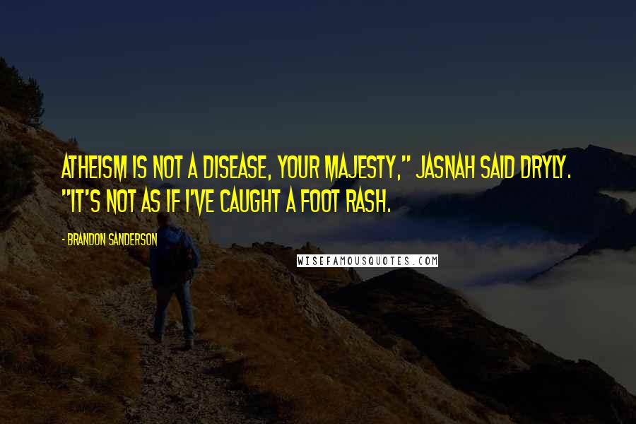 Brandon Sanderson Quotes: Atheism is not a disease, Your Majesty," Jasnah said dryly. "It's not as if I've caught a foot rash.