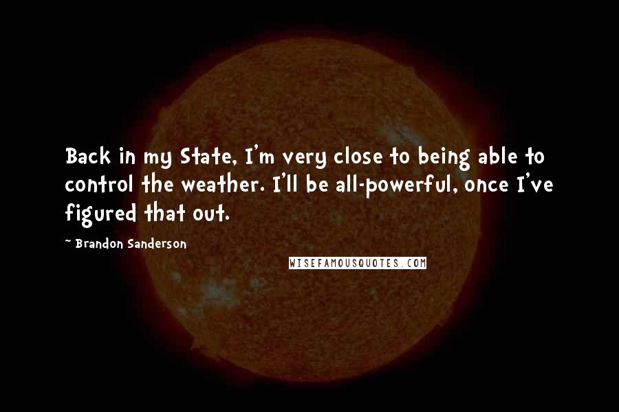 Brandon Sanderson Quotes: Back in my State, I'm very close to being able to control the weather. I'll be all-powerful, once I've figured that out.