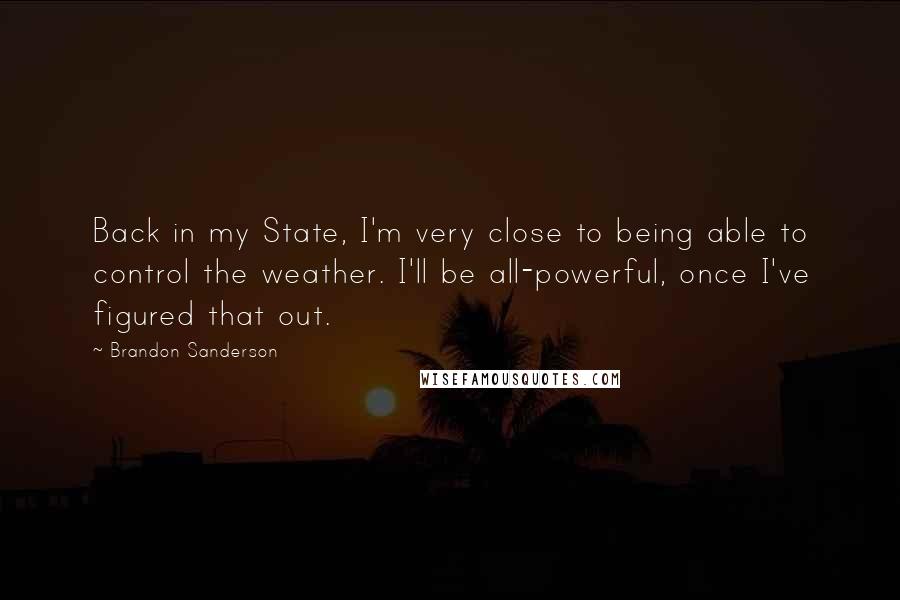 Brandon Sanderson Quotes: Back in my State, I'm very close to being able to control the weather. I'll be all-powerful, once I've figured that out.
