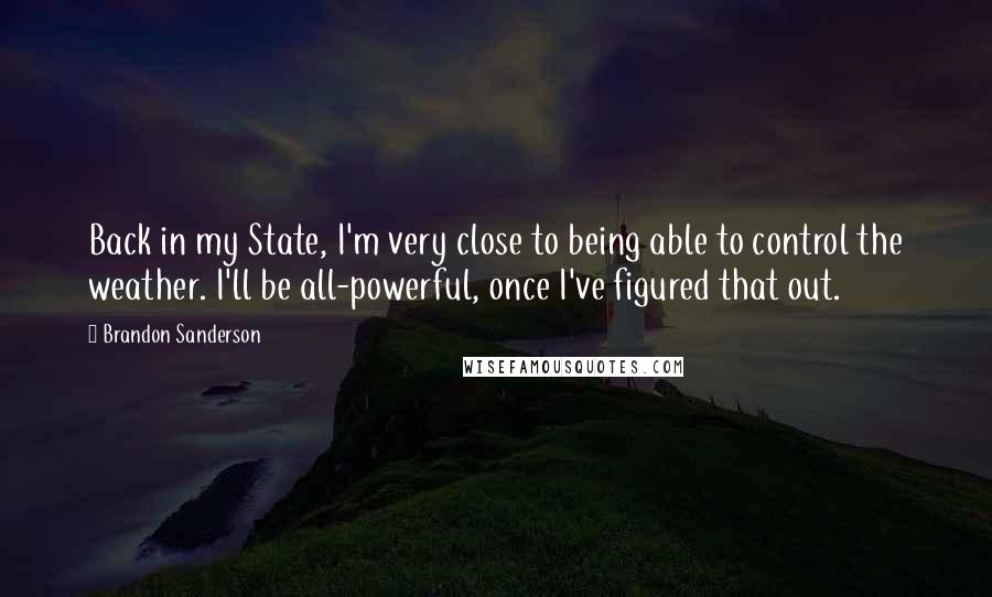 Brandon Sanderson Quotes: Back in my State, I'm very close to being able to control the weather. I'll be all-powerful, once I've figured that out.