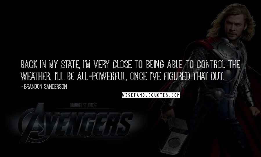 Brandon Sanderson Quotes: Back in my State, I'm very close to being able to control the weather. I'll be all-powerful, once I've figured that out.
