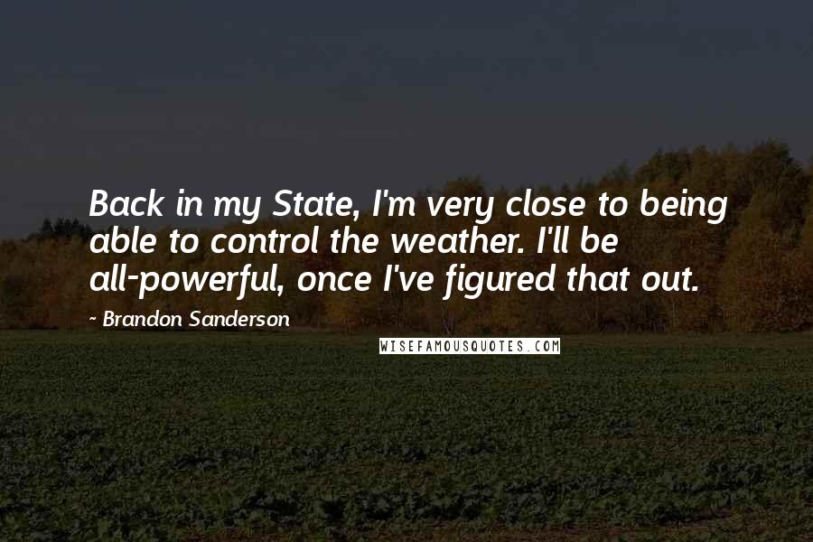 Brandon Sanderson Quotes: Back in my State, I'm very close to being able to control the weather. I'll be all-powerful, once I've figured that out.