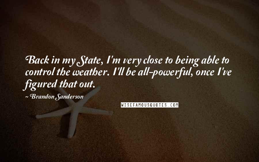 Brandon Sanderson Quotes: Back in my State, I'm very close to being able to control the weather. I'll be all-powerful, once I've figured that out.