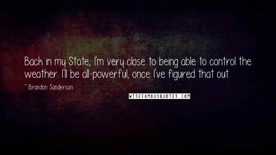 Brandon Sanderson Quotes: Back in my State, I'm very close to being able to control the weather. I'll be all-powerful, once I've figured that out.