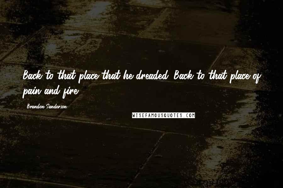 Brandon Sanderson Quotes: Back to that place that he dreaded. Back to that place of pain and fire.