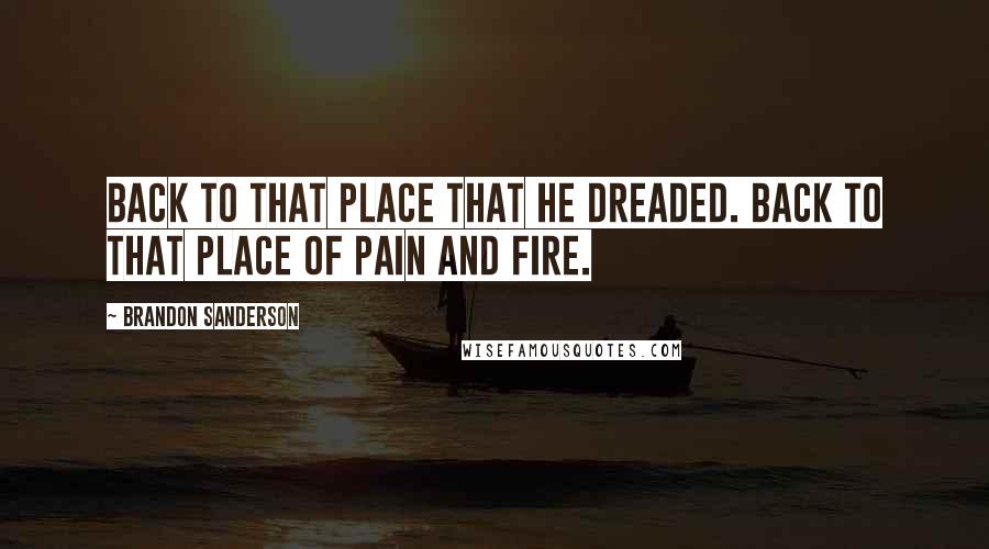 Brandon Sanderson Quotes: Back to that place that he dreaded. Back to that place of pain and fire.