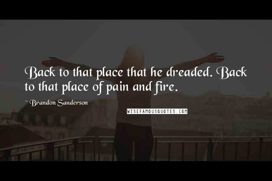 Brandon Sanderson Quotes: Back to that place that he dreaded. Back to that place of pain and fire.