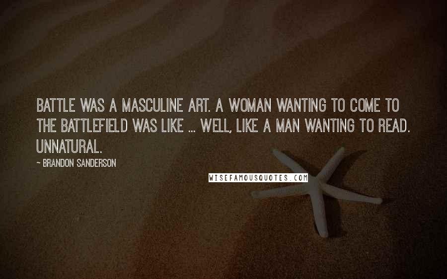 Brandon Sanderson Quotes: Battle was a masculine art. A woman wanting to come to the battlefield was like ... well, like a man wanting to read. Unnatural.