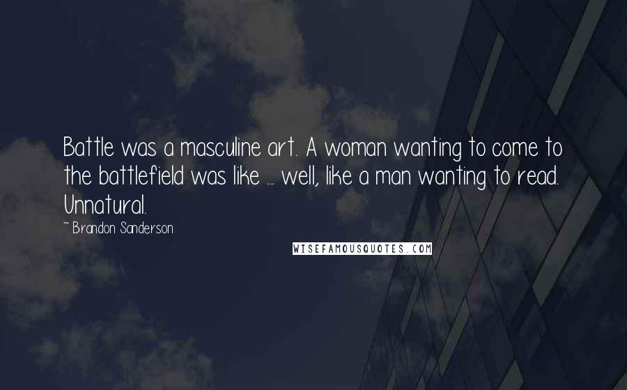 Brandon Sanderson Quotes: Battle was a masculine art. A woman wanting to come to the battlefield was like ... well, like a man wanting to read. Unnatural.