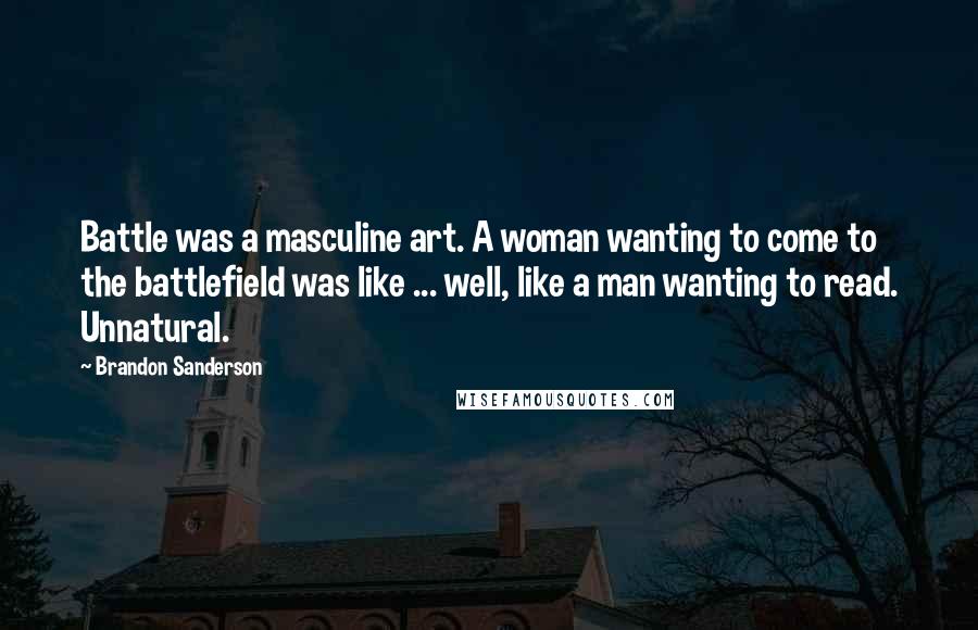 Brandon Sanderson Quotes: Battle was a masculine art. A woman wanting to come to the battlefield was like ... well, like a man wanting to read. Unnatural.