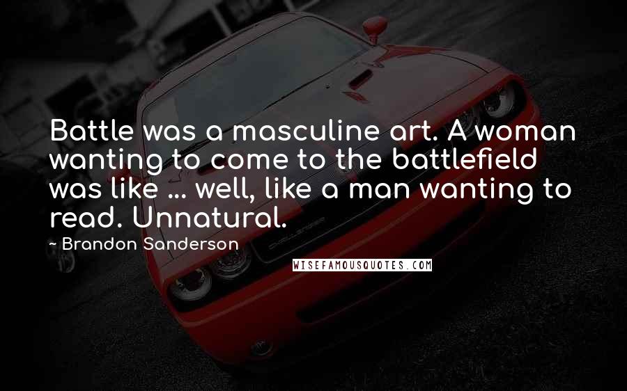 Brandon Sanderson Quotes: Battle was a masculine art. A woman wanting to come to the battlefield was like ... well, like a man wanting to read. Unnatural.