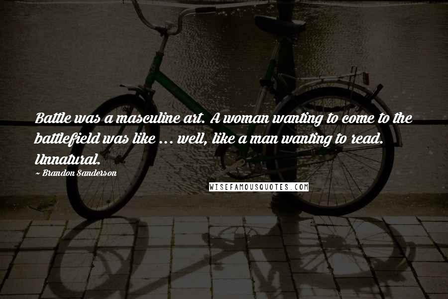 Brandon Sanderson Quotes: Battle was a masculine art. A woman wanting to come to the battlefield was like ... well, like a man wanting to read. Unnatural.