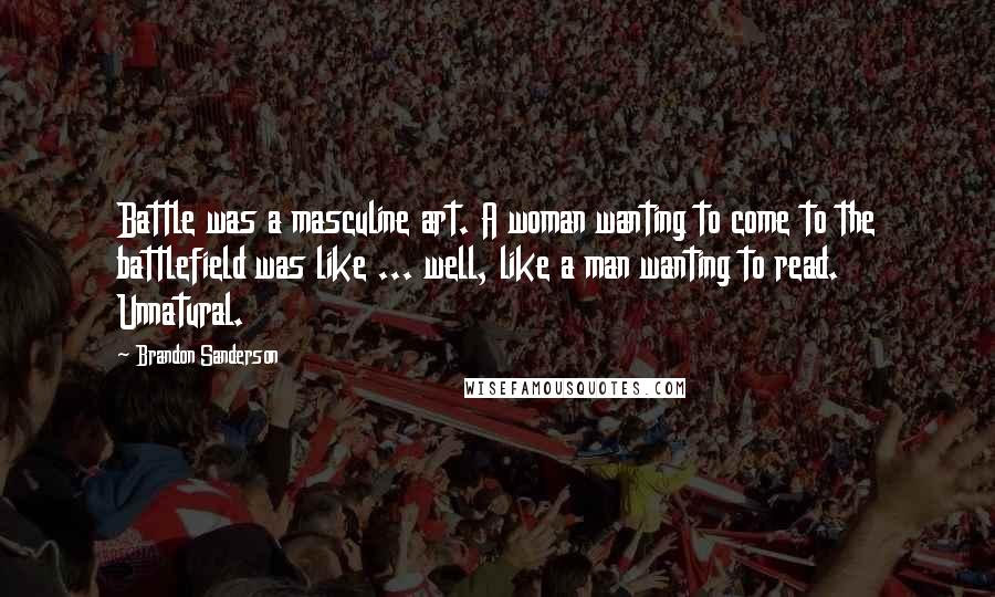 Brandon Sanderson Quotes: Battle was a masculine art. A woman wanting to come to the battlefield was like ... well, like a man wanting to read. Unnatural.