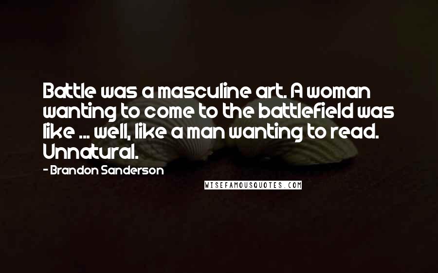 Brandon Sanderson Quotes: Battle was a masculine art. A woman wanting to come to the battlefield was like ... well, like a man wanting to read. Unnatural.
