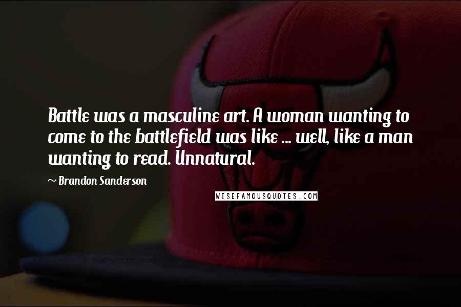 Brandon Sanderson Quotes: Battle was a masculine art. A woman wanting to come to the battlefield was like ... well, like a man wanting to read. Unnatural.