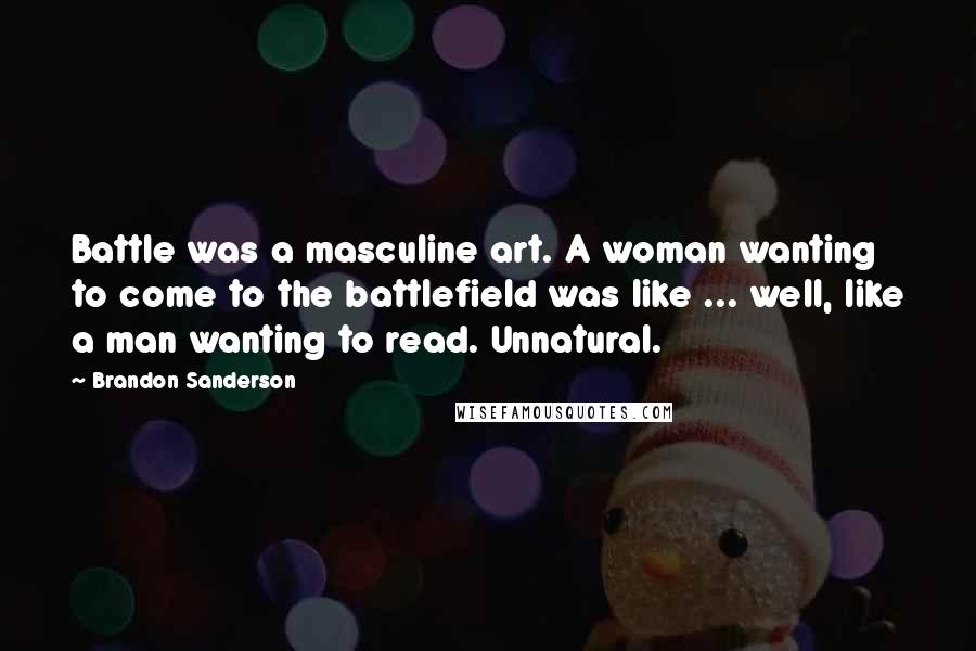 Brandon Sanderson Quotes: Battle was a masculine art. A woman wanting to come to the battlefield was like ... well, like a man wanting to read. Unnatural.