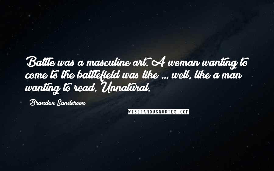 Brandon Sanderson Quotes: Battle was a masculine art. A woman wanting to come to the battlefield was like ... well, like a man wanting to read. Unnatural.