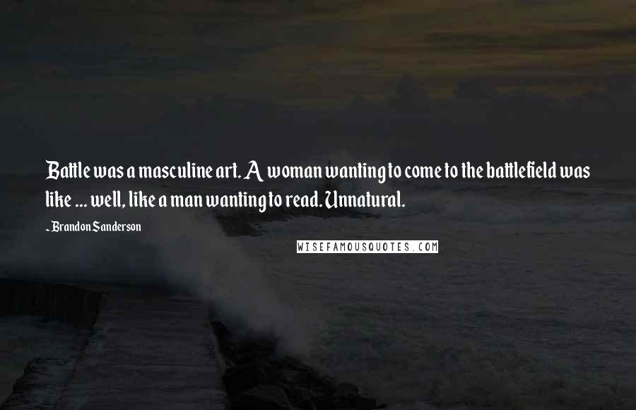 Brandon Sanderson Quotes: Battle was a masculine art. A woman wanting to come to the battlefield was like ... well, like a man wanting to read. Unnatural.