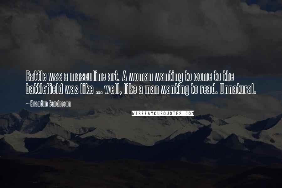 Brandon Sanderson Quotes: Battle was a masculine art. A woman wanting to come to the battlefield was like ... well, like a man wanting to read. Unnatural.