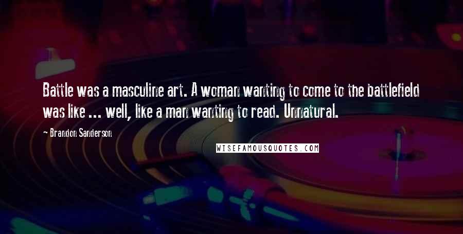 Brandon Sanderson Quotes: Battle was a masculine art. A woman wanting to come to the battlefield was like ... well, like a man wanting to read. Unnatural.