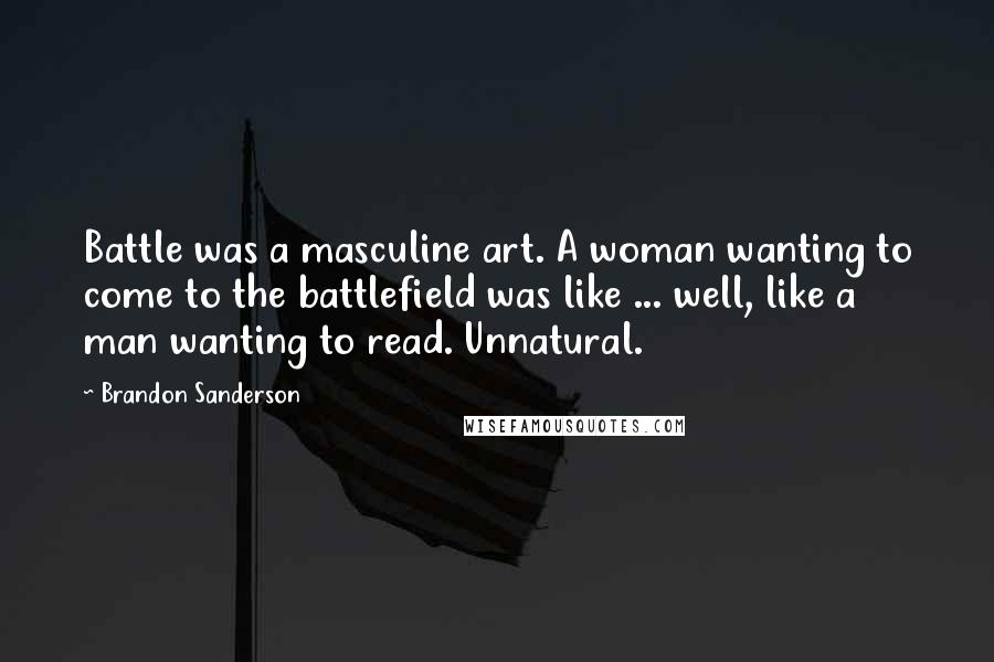 Brandon Sanderson Quotes: Battle was a masculine art. A woman wanting to come to the battlefield was like ... well, like a man wanting to read. Unnatural.