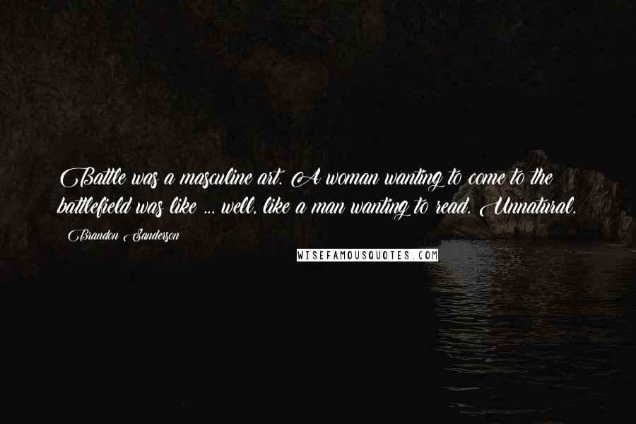 Brandon Sanderson Quotes: Battle was a masculine art. A woman wanting to come to the battlefield was like ... well, like a man wanting to read. Unnatural.