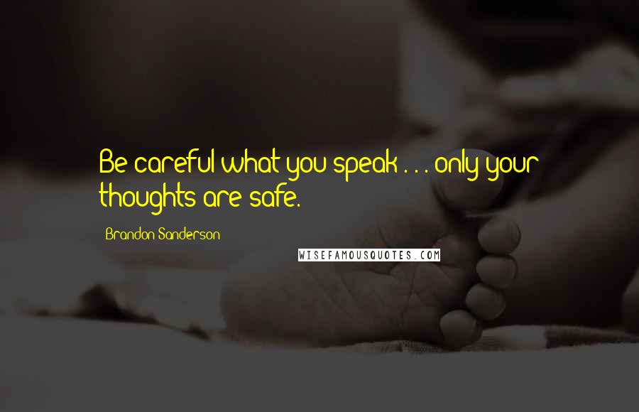 Brandon Sanderson Quotes: Be careful what you speak . . . only your thoughts are safe.