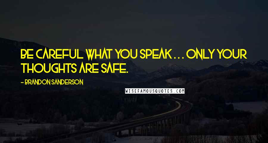 Brandon Sanderson Quotes: Be careful what you speak . . . only your thoughts are safe.