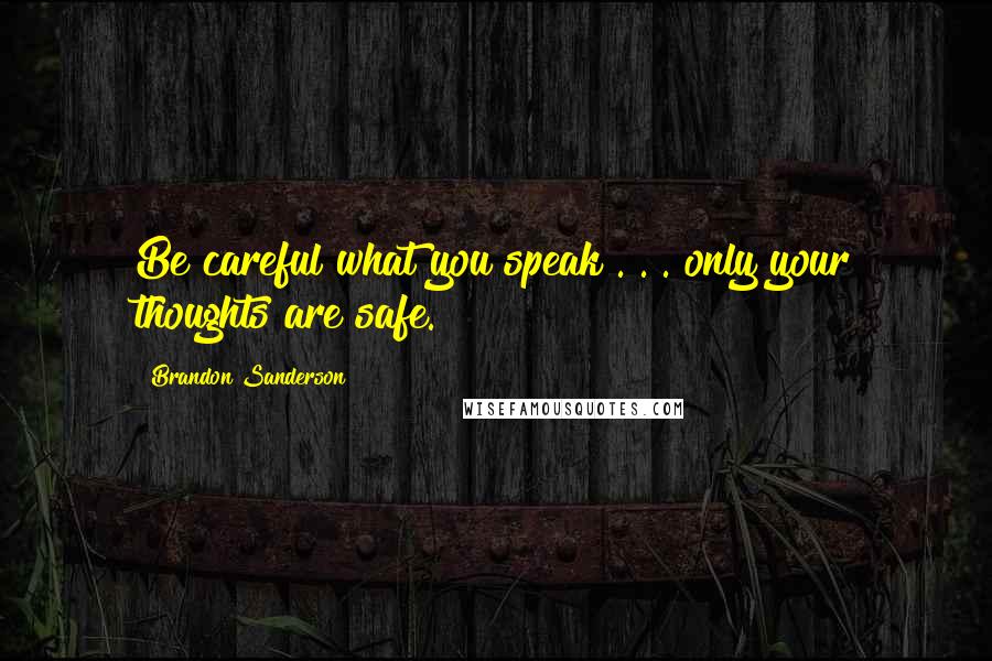 Brandon Sanderson Quotes: Be careful what you speak . . . only your thoughts are safe.