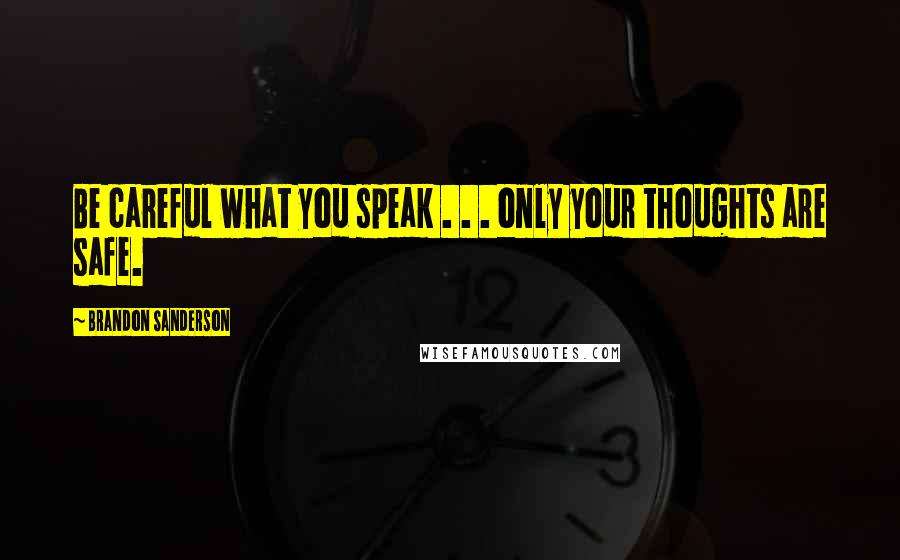 Brandon Sanderson Quotes: Be careful what you speak . . . only your thoughts are safe.