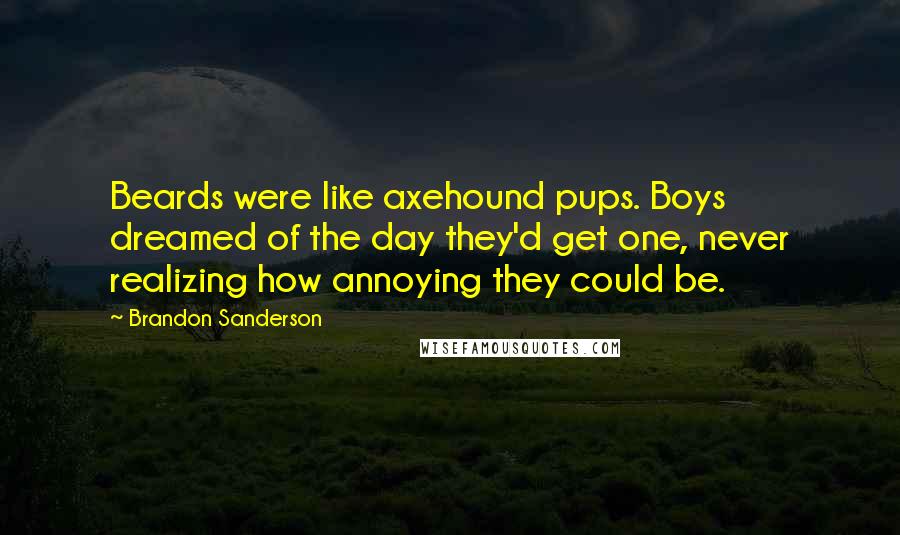 Brandon Sanderson Quotes: Beards were like axehound pups. Boys dreamed of the day they'd get one, never realizing how annoying they could be.