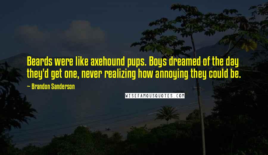 Brandon Sanderson Quotes: Beards were like axehound pups. Boys dreamed of the day they'd get one, never realizing how annoying they could be.