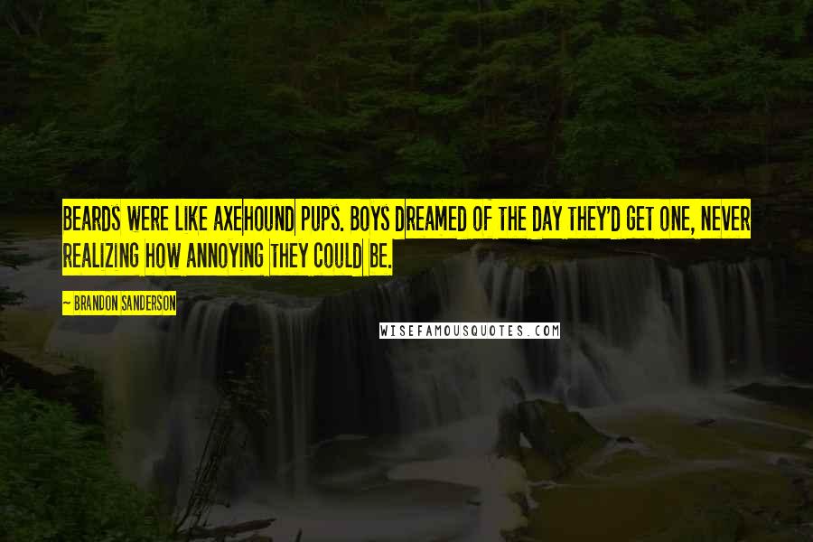 Brandon Sanderson Quotes: Beards were like axehound pups. Boys dreamed of the day they'd get one, never realizing how annoying they could be.